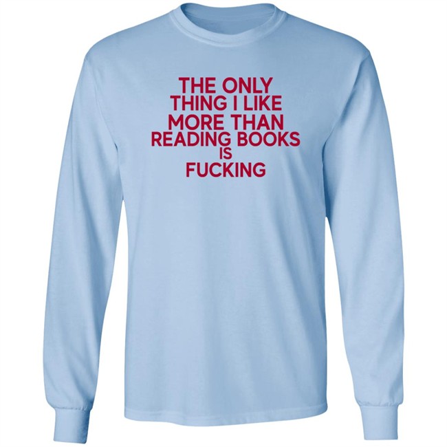 the only thing i like more than reading books is fucking t shirt the only thing i like more than reading books is fucking t shirt
