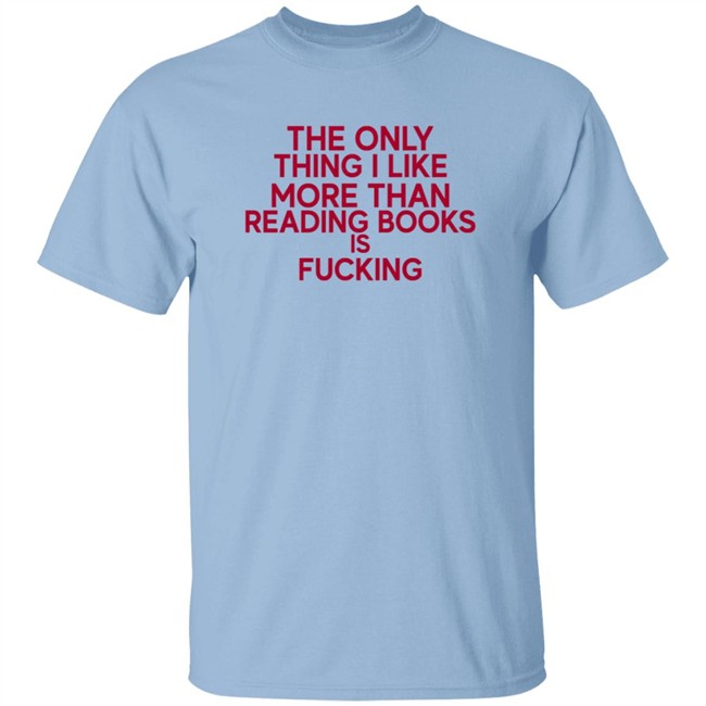the only thing i like more than reading books is fucking t shirt the only thing i like more than reading books is fucking t shirt