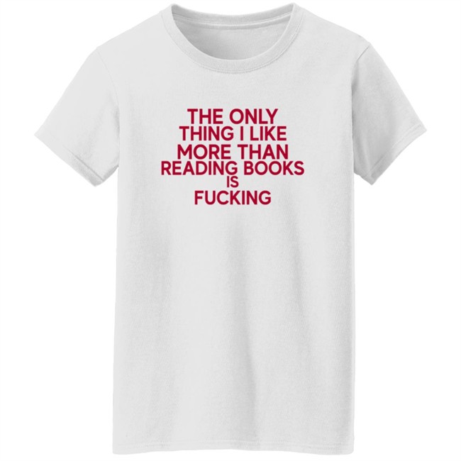 the only thing i like more than reading books is fucking t shirt the only thing i like more than reading books is fucking t shirt