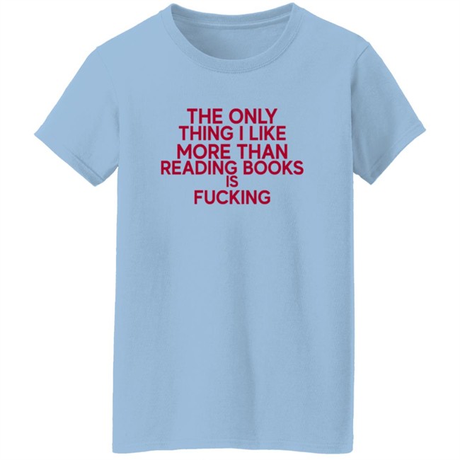 the only thing i like more than reading books is fucking t shirt the only thing i like more than reading books is fucking t shirt