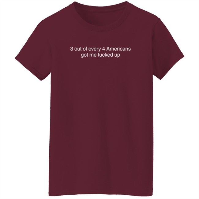 3 Out Of Every 4 Americans Got Me Fucked Up Shirt Loan - 3 Out Of Every 4 Americans Got Me Fucked Up Shirt