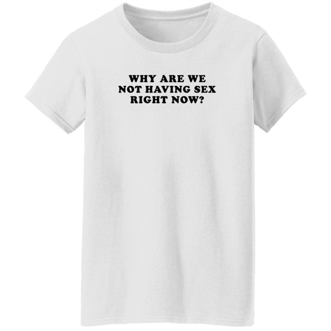 Why Are We Not Having Sex Right Now T Shirt Chloe Temple Duc - Why Are We Not Having Sex Right Now T Shirt Chloe Temple