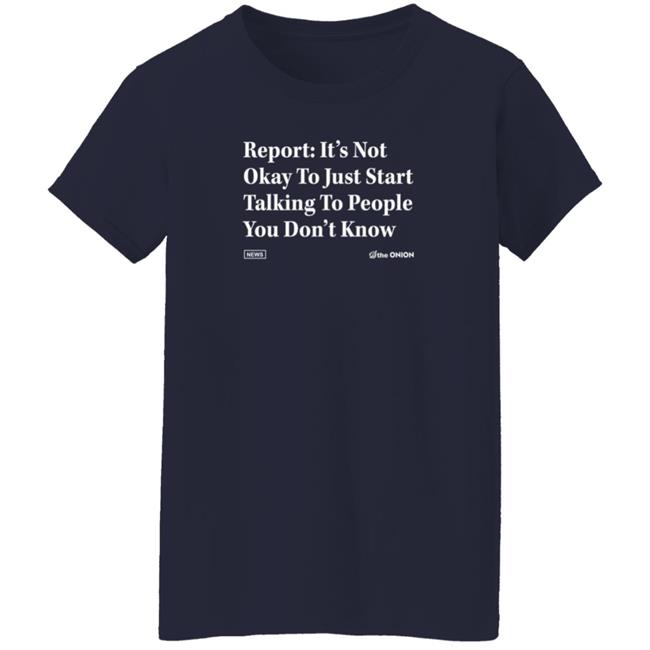 The Onion Store Report: It's Not Okay To Just Start Talking To People You Don't Know Shirt The Onion Store Report: It's Not Okay To Just Start Talking To People You Don't Know Shirt