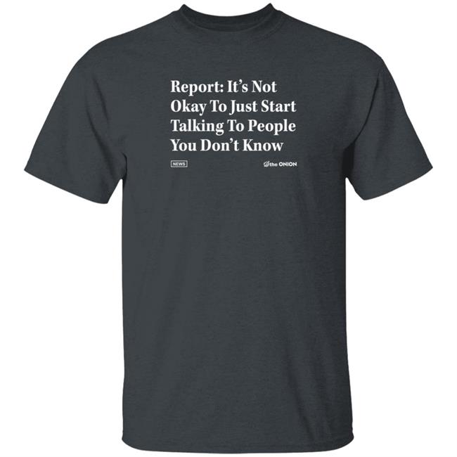 The Onion Store Report: It's Not Okay To Just Start Talking To People You Don't Know Shirt The Onion Store Report: It's Not Okay To Just Start Talking To People You Don't Know Shirt