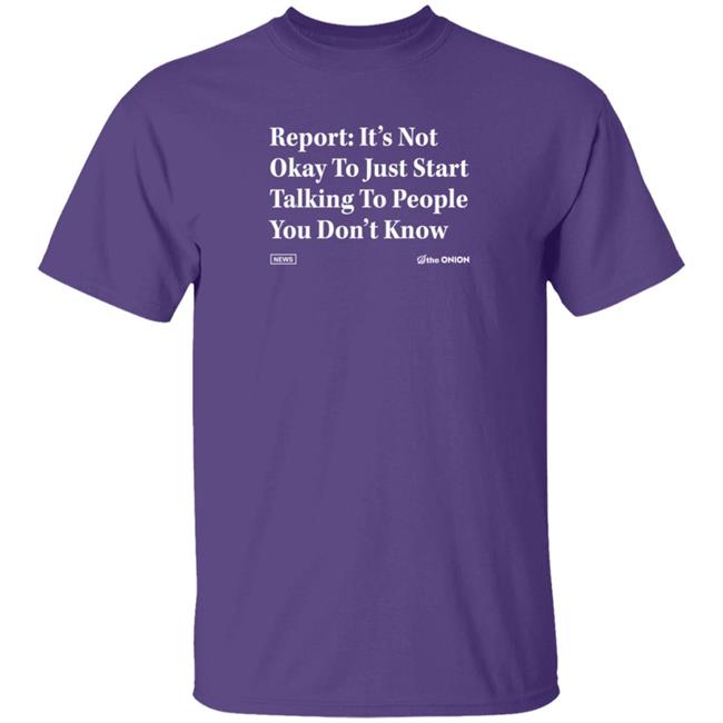 The Onion Store Report: It's Not Okay To Just Start Talking To People You Don't Know Shirt The Onion Store Report: It's Not Okay To Just Start Talking To People You Don't Know Shirt