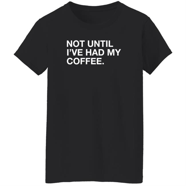 Obvious Shirts Not Until I've Had My Coffee Shirt Obvious Shirts Not Until I've Had My Coffee Shirt