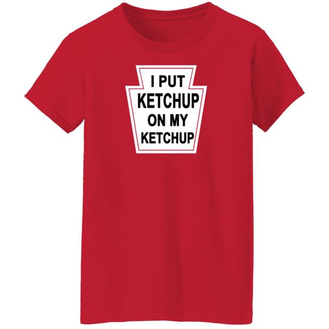 New Yorker Store I Put Ketchup On My Ketchup Shirt New Yorker Store I Put Ketchup On My Ketchup Shirt