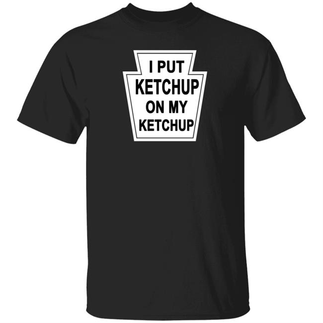 New Yorker Store I Put Ketchup On My Ketchup Shirt New Yorker Store I Put Ketchup On My Ketchup Shirt