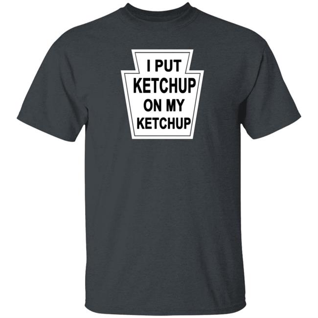 New Yorker Store I Put Ketchup On My Ketchup Shirt New Yorker Store I Put Ketchup On My Ketchup Shirt