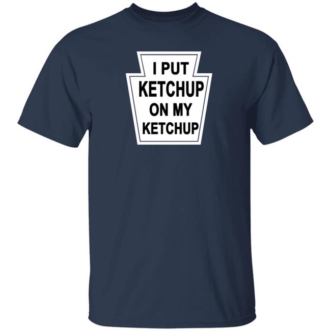 New Yorker Store I Put Ketchup On My Ketchup Shirt New Yorker Store I Put Ketchup On My Ketchup Shirt