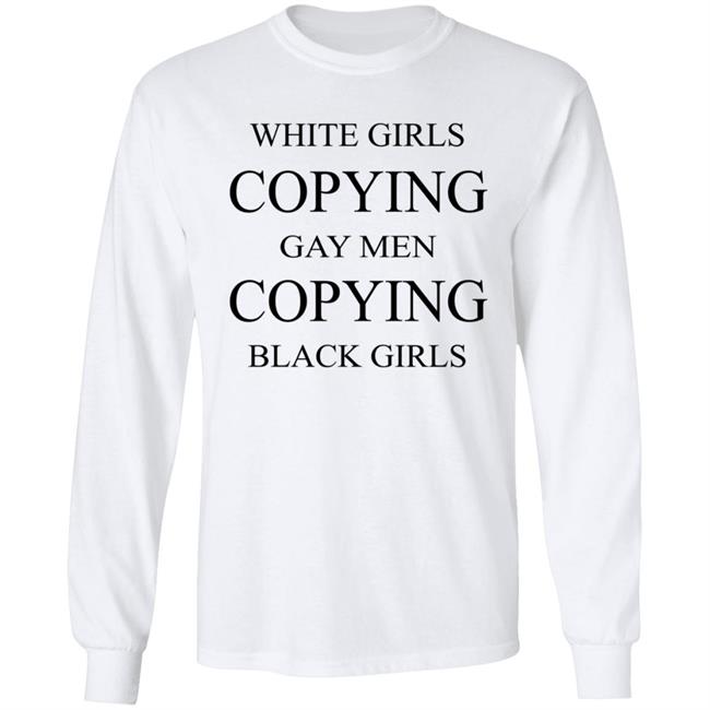 White Girls Copying Gay Men Copying Black Girls T Shirt Kelly White Girls Copying Gay Men Copying Black Girls T Shirt Kelly