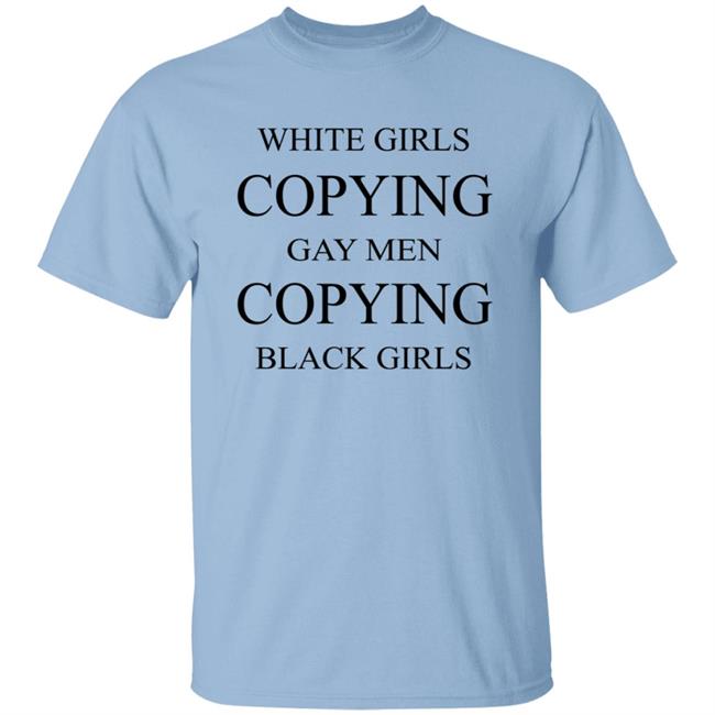 White Girls Copying Gay Men Copying Black Girls T Shirt Kelly White Girls Copying Gay Men Copying Black Girls T Shirt Kelly