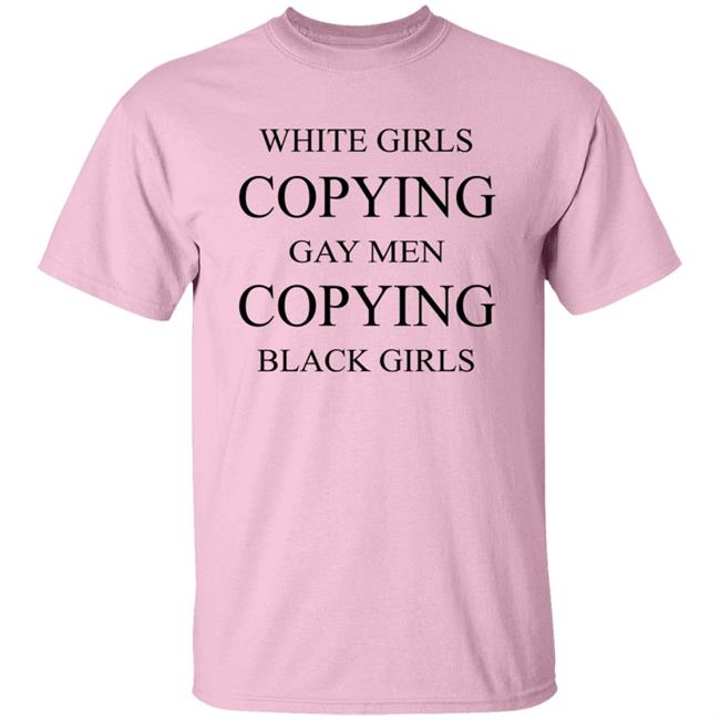 White Girls Copying Gay Men Copying Black Girls T Shirt Kelly White Girls Copying Gay Men Copying Black Girls T Shirt Kelly