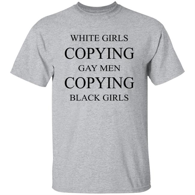 White Girls Copying Gay Men Copying Black Girls T Shirt Kelly White Girls Copying Gay Men Copying Black Girls T Shirt Kelly