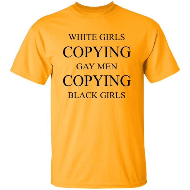 White Girls Copying Gay Men Copying Black Girls T Shirt Kelly White Girls Copying Gay Men Copying Black Girls T Shirt Kelly