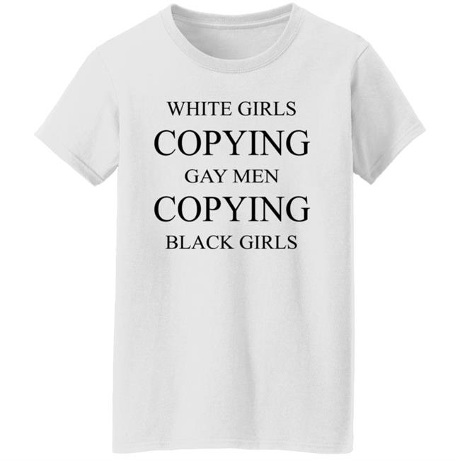 White Girls Copying Gay Men Copying Black Girls T Shirt Kelly White Girls Copying Gay Men Copying Black Girls T Shirt Kelly