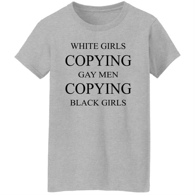 White Girls Copying Gay Men Copying Black Girls T Shirt Kelly White Girls Copying Gay Men Copying Black Girls T Shirt Kelly