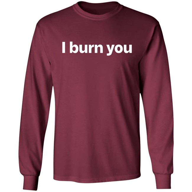 I Burn You T Shirt I Burn You T Shirt