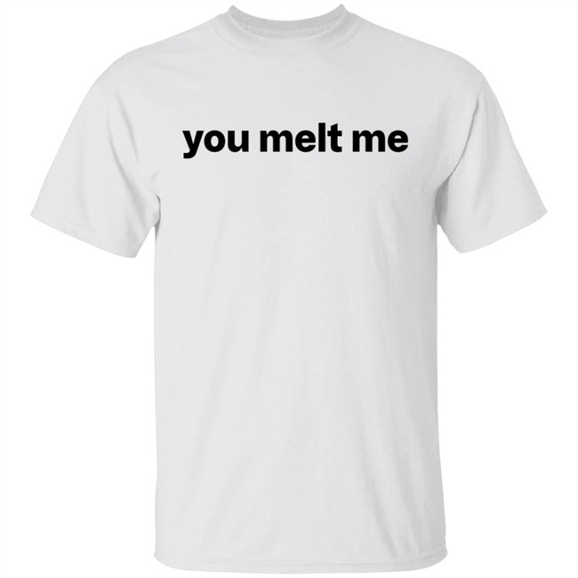 You Melt Me T Shirt You Melt Me T Shirt