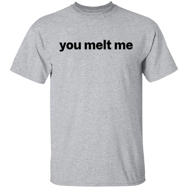 You Melt Me T Shirt You Melt Me T Shirt
