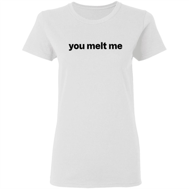 You Melt Me T Shirt You Melt Me T Shirt