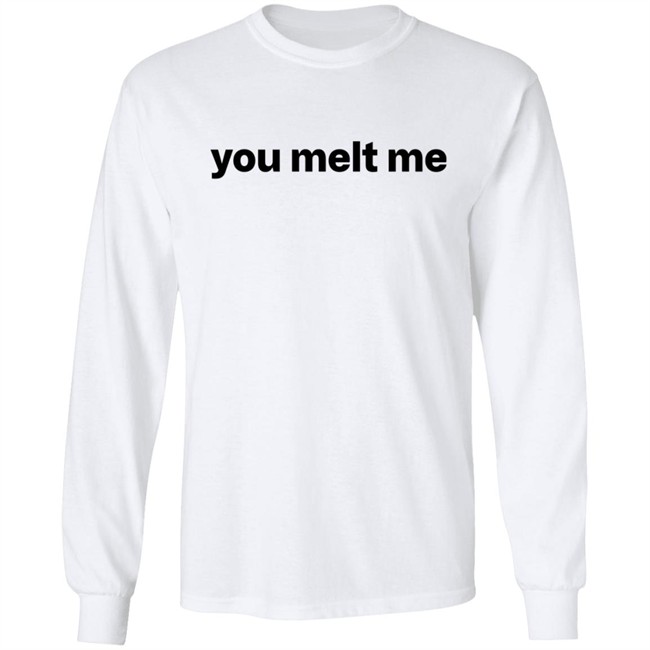 You Melt Me T Shirt You Melt Me T Shirt
