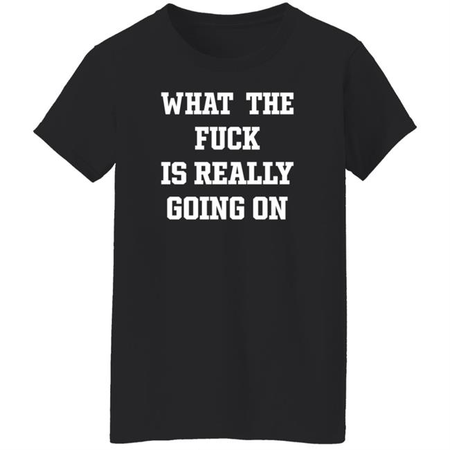 What The Fuck Is Really Going On T Shirt Waxcaan What The Fuck Is Really Going On T Shirt Waxcaan
