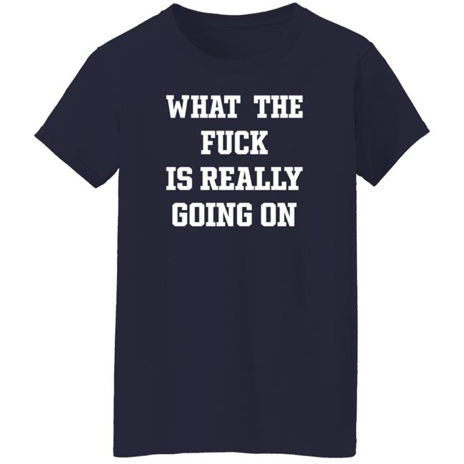 What The Fuck Is Really Going On T Shirt Waxcaan What The Fuck Is Really Going On T Shirt Waxcaan