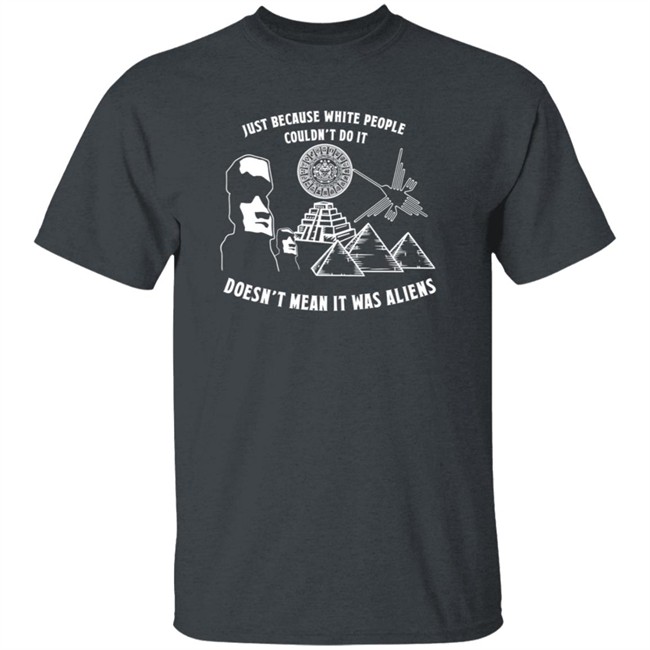 Just Because White People Couldn't Do It Doesn't Mean It Was Aliens T-Shirt Just Because White People Couldn't Do It Doesn't Mean It Was Aliens T-Shirt
