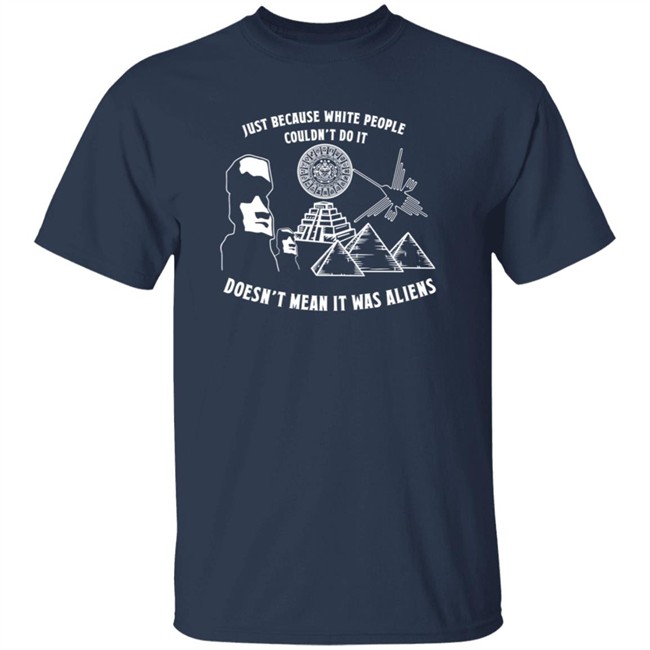 Just Because White People Couldn't Do It Doesn't Mean It Was Aliens T-Shirt Just Because White People Couldn't Do It Doesn't Mean It Was Aliens T-Shirt