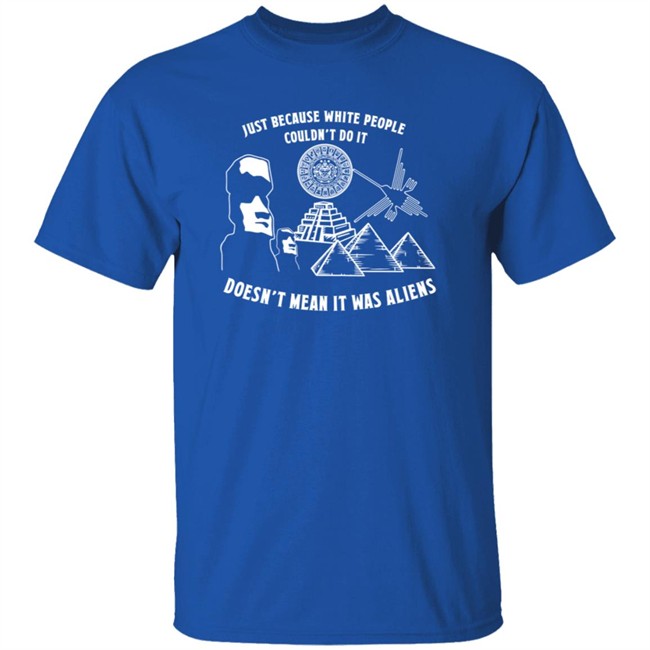 Just Because White People Couldn't Do It Doesn't Mean It Was Aliens T-Shirt Just Because White People Couldn't Do It Doesn't Mean It Was Aliens T-Shirt