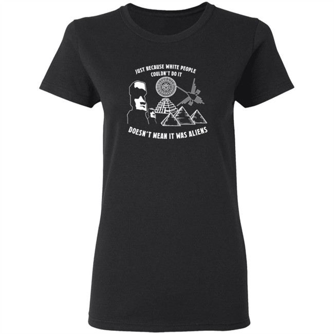 Just Because White People Couldn't Do It Doesn't Mean It Was Aliens T-Shirt Just Because White People Couldn't Do It Doesn't Mean It Was Aliens T-Shirt