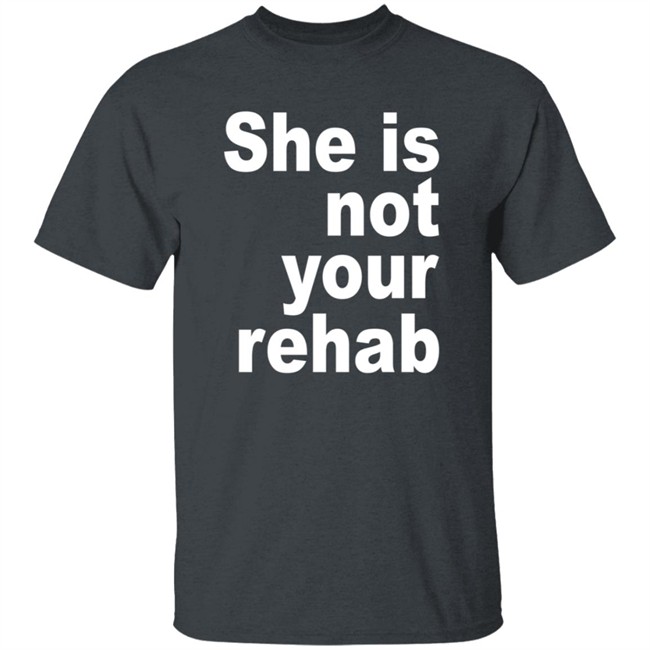 She Is Not Your Rehab Shirt She Is Not Your Rehab Shirt