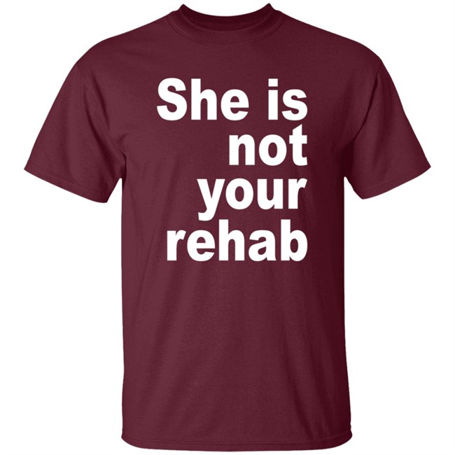 She Is Not Your Rehab Shirt She Is Not Your Rehab Shirt