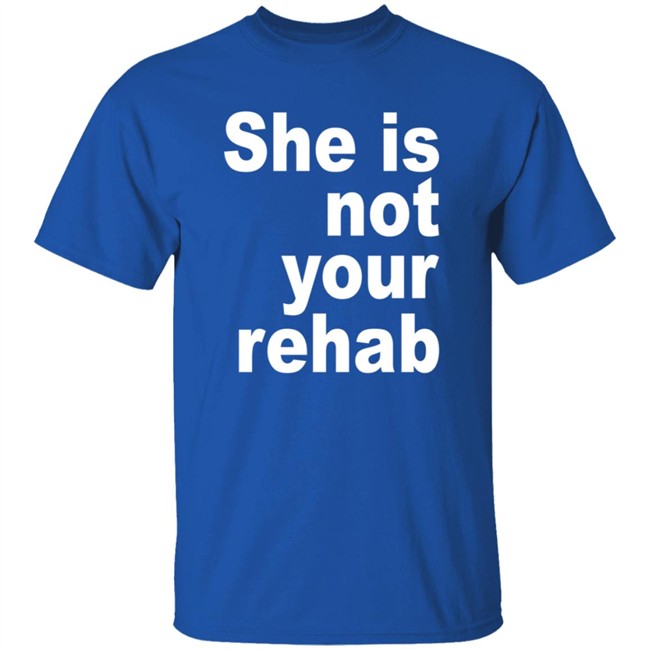 She Is Not Your Rehab Shirt She Is Not Your Rehab Shirt