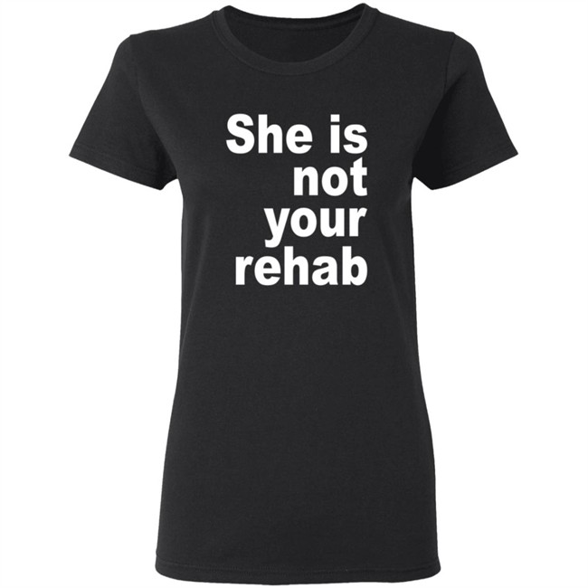 She Is Not Your Rehab Shirt She Is Not Your Rehab Shirt