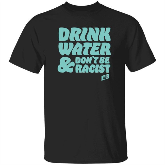 Aoc Merch Drink Water Don't Be Racist Tee Shirt Sweatshirt