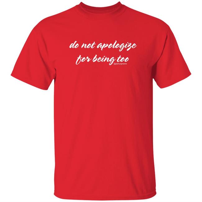 Bluefootgreene Do Not Apologize For Being Too Shirt