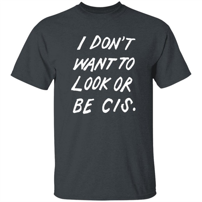 I Dont Want To Look Or Be Cis Shirt I Dont Want To Look Or Be Cis Shirt