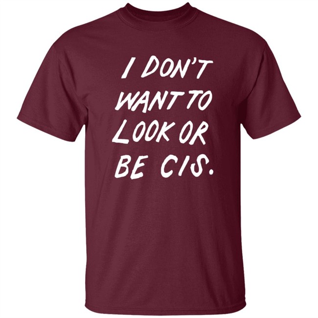 I Dont Want To Look Or Be Cis Shirt I Dont Want To Look Or Be Cis Shirt