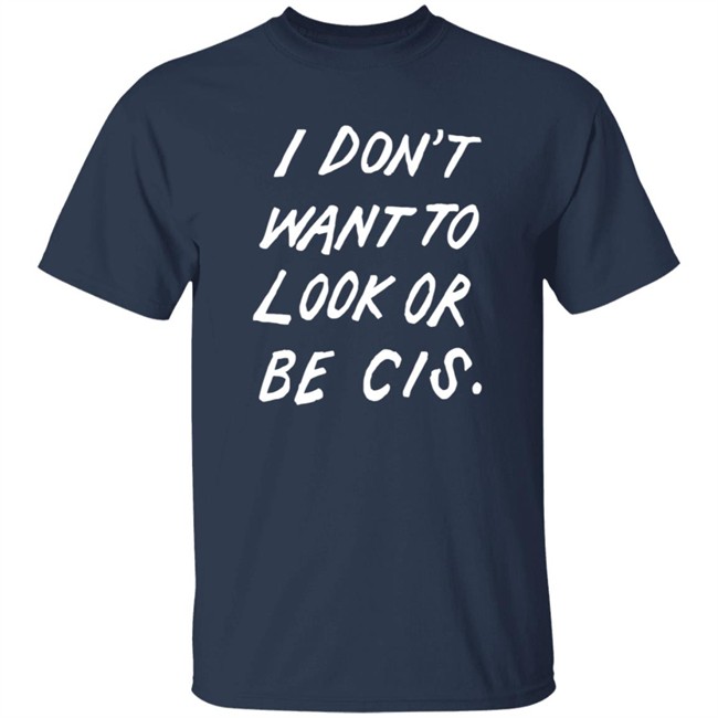 I Dont Want To Look Or Be Cis Shirt I Dont Want To Look Or Be Cis Shirt