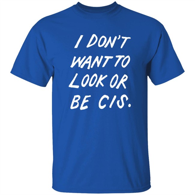 I Dont Want To Look Or Be Cis Shirt I Dont Want To Look Or Be Cis Shirt