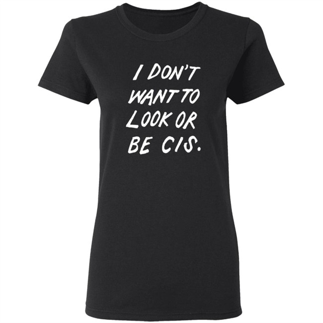I Dont Want To Look Or Be Cis Shirt I Dont Want To Look Or Be Cis Shirt