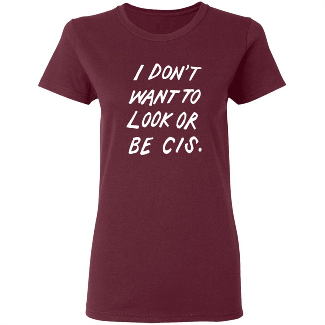 I Dont Want To Look Or Be Cis Shirt I Dont Want To Look Or Be Cis Shirt