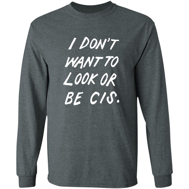 I Dont Want To Look Or Be Cis Shirt I Dont Want To Look Or Be Cis Shirt