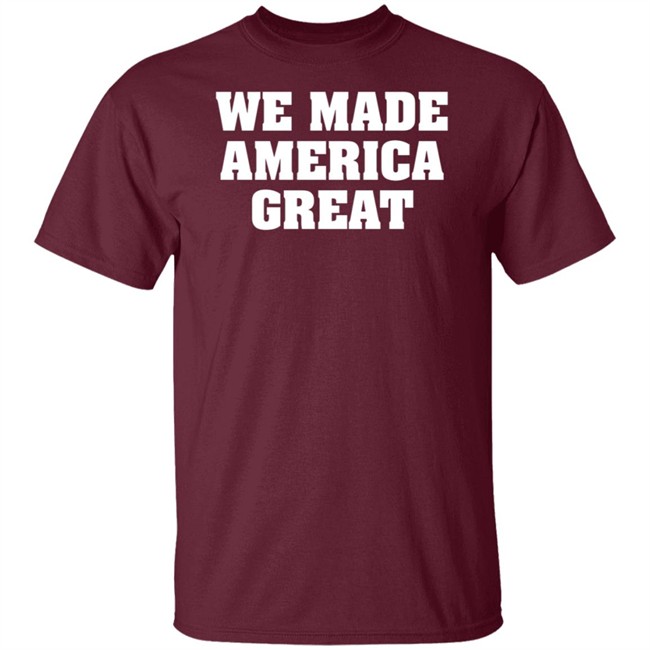 We Made America Great T Shirt We Made America Great T Shirt