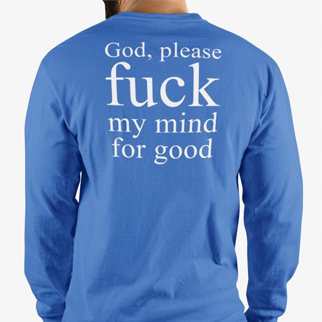 God Please Fuck My Mind For Good Shirts Shirts That Go Hard