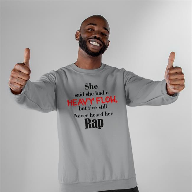 Shirts That Go Hard She Said She Had A Heavy Flow But I've Still Never Heard Her Rap Tee Shirts That Go Hard
