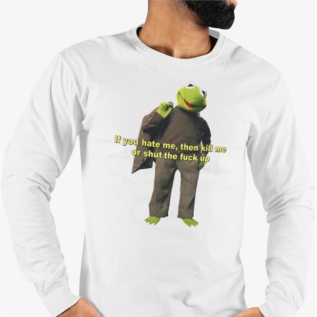 If You Hate Me Then Kill Me Or Shut The Fuck Up Long Sleeve T Shirt