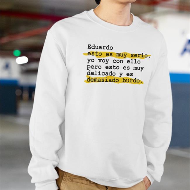 Eduardo Esto Es Muy Serio Yo Voy Con Ello Pero Esto Es Muy Delicado Y Es Demasiado Burdo Shirts